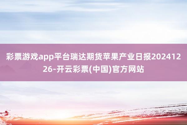 彩票游戏app平台瑞达期货苹果产业日报20241226-开云彩票(中国)官方网站
