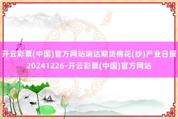 开云彩票(中国)官方网站瑞达期货棉花(纱)产业日报20241226-开云彩票(中国)官方网站