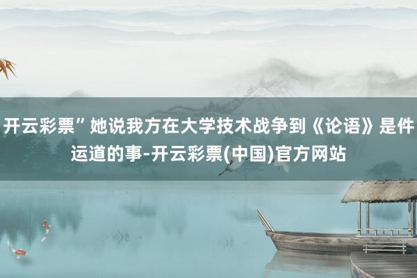 开云彩票”她说我方在大学技术战争到《论语》是件运道的事-开云彩票(中国)官方网站
