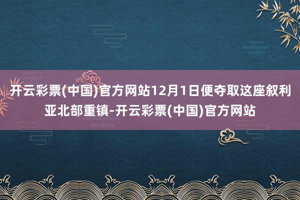 开云彩票(中国)官方网站12月1日便夺取这座叙利亚北部重镇-开云彩票(中国)官方网站