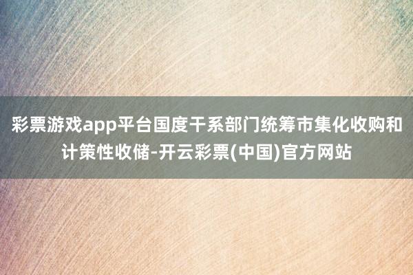 彩票游戏app平台国度干系部门统筹市集化收购和计策性收储-开云彩票(中国)官方网站