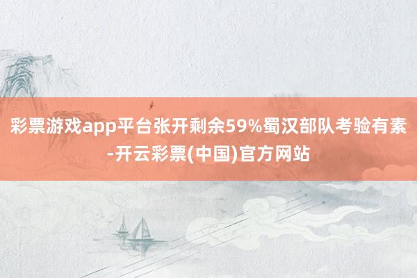 彩票游戏app平台张开剩余59%蜀汉部队考验有素-开云彩票(中国)官方网站