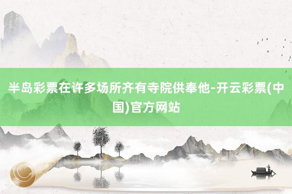 半岛彩票在许多场所齐有寺院供奉他-开云彩票(中国)官方网站