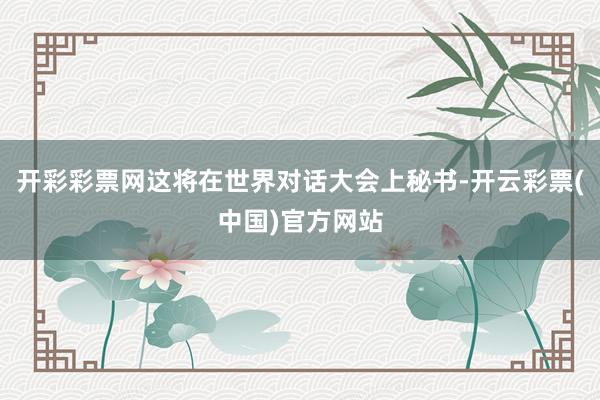 开彩彩票网这将在世界对话大会上秘书-开云彩票(中国)官方网站
