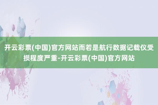 开云彩票(中国)官方网站而若是航行数据记载仪受损程度严重-开云彩票(中国)官方网站