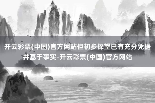 开云彩票(中国)官方网站但初步探望已有充分凭据并基于事实-开云彩票(中国)官方网站