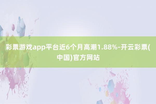 彩票游戏app平台近6个月高潮1.88%-开云彩票(中国)官方网站