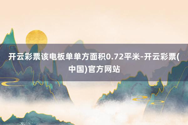 开云彩票该电板单单方面积0.72平米-开云彩票(中国)官方网站