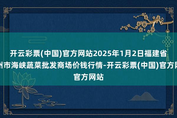 开云彩票(中国)官方网站2025年1月2日福建省福州市海峡蔬菜批发商场价钱行情-开云彩票(中国)官方网站