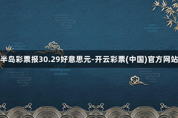 半岛彩票报30.29好意思元-开云彩票(中国)官方网站