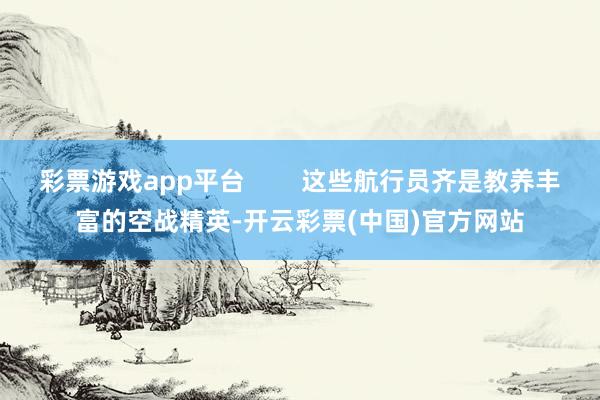 彩票游戏app平台        这些航行员齐是教养丰富的空战精英-开云彩票(中国)官方网站