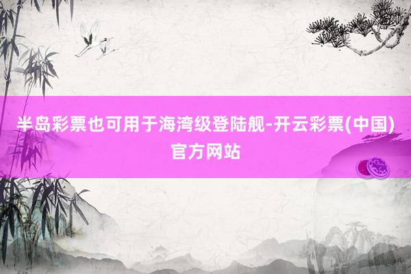 半岛彩票也可用于海湾级登陆舰-开云彩票(中国)官方网站