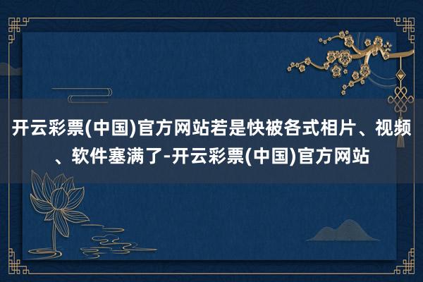 开云彩票(中国)官方网站若是快被各式相片、视频、软件塞满了-开云彩票(中国)官方网站