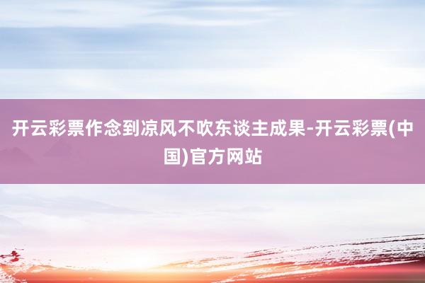 开云彩票作念到凉风不吹东谈主成果-开云彩票(中国)官方网站