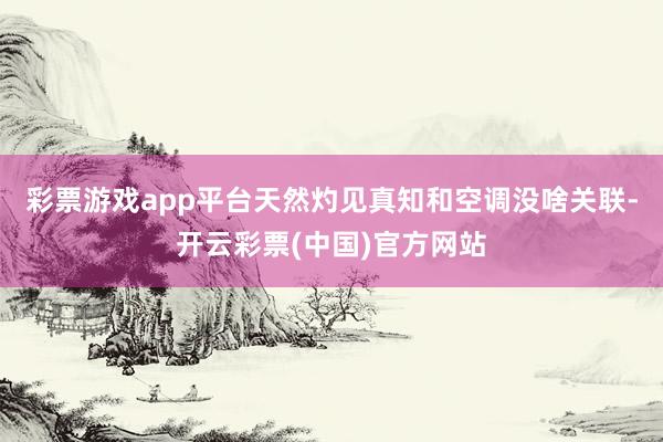 彩票游戏app平台天然灼见真知和空调没啥关联-开云彩票(中国)官方网站