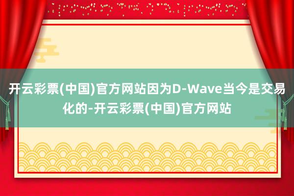 开云彩票(中国)官方网站因为D-Wave当今是交易化的-开云彩票(中国)官方网站