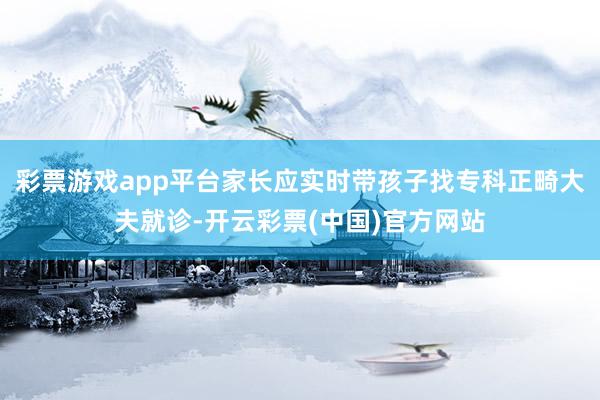 彩票游戏app平台家长应实时带孩子找专科正畸大夫就诊-开云彩票(中国)官方网站