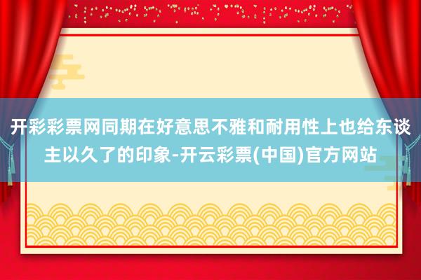 开彩彩票网同期在好意思不雅和耐用性上也给东谈主以久了的印象-开云彩票(中国)官方网站