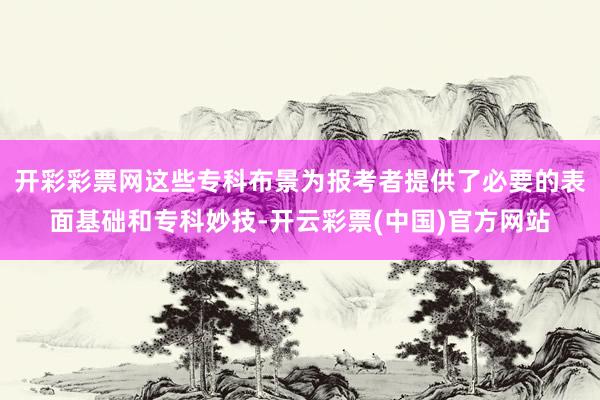 开彩彩票网这些专科布景为报考者提供了必要的表面基础和专科妙技-开云彩票(中国)官方网站