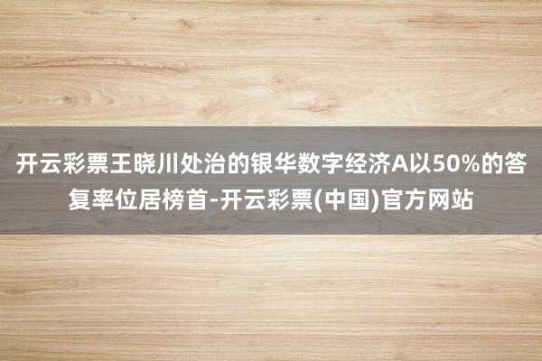 开云彩票王晓川处治的银华数字经济A以50%的答复率位居榜首-开云彩票(中国)官方网站