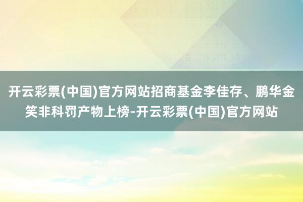 开云彩票(中国)官方网站招商基金李佳存、鹏华金笑非科罚产物上榜-开云彩票(中国)官方网站