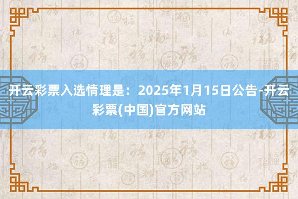 开云彩票入选情理是：2025年1月15日公告-开云彩票(中国)官方网站