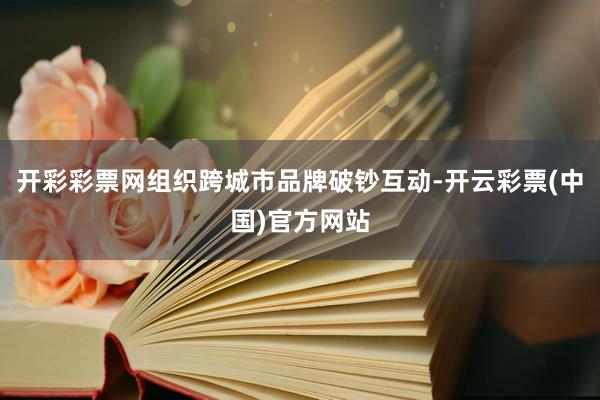 开彩彩票网组织跨城市品牌破钞互动-开云彩票(中国)官方网站