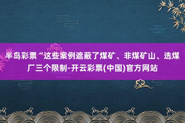 半岛彩票　　“这些案例遮蔽了煤矿、非煤矿山、选煤厂三个限制-开云彩票(中国)官方网站