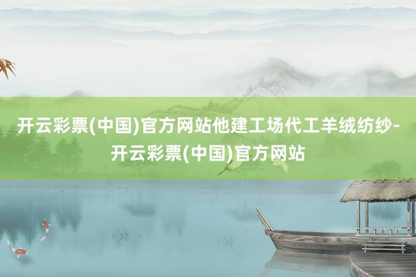 开云彩票(中国)官方网站他建工场代工羊绒纺纱-开云彩票(中国)官方网站