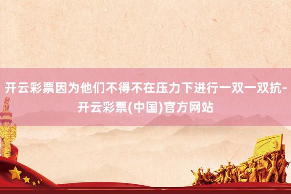 开云彩票因为他们不得不在压力下进行一双一双抗-开云彩票(中国)官方网站