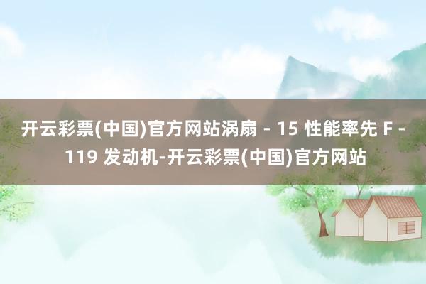 开云彩票(中国)官方网站涡扇 - 15 性能率先 F - 119 发动机-开云彩票(中国)官方网站
