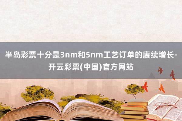 半岛彩票十分是3nm和5nm工艺订单的赓续增长-开云彩票(中国)官方网站