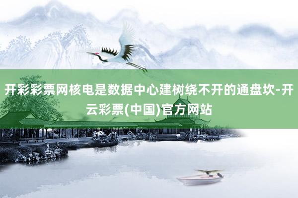 开彩彩票网核电是数据中心建树绕不开的通盘坎-开云彩票(中国)官方网站