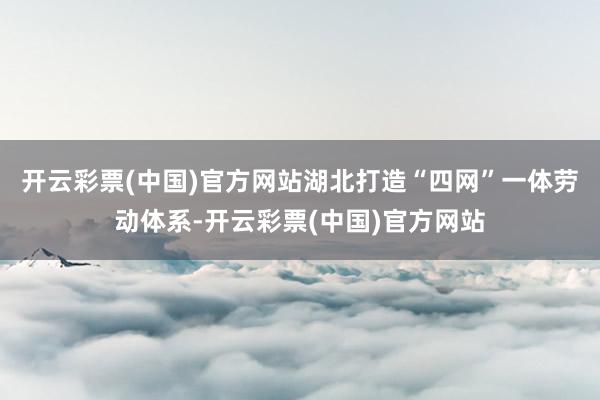 开云彩票(中国)官方网站　　湖北打造“四网”一体劳动体系-开云彩票(中国)官方网站