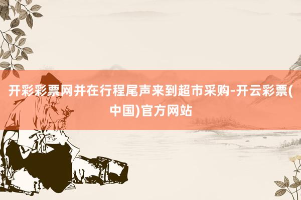 开彩彩票网并在行程尾声来到超市采购-开云彩票(中国)官方网站