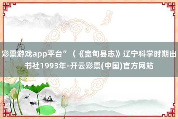 彩票游戏app平台”（《宽甸县志》辽宁科学时期出书社1993年-开云彩票(中国)官方网站