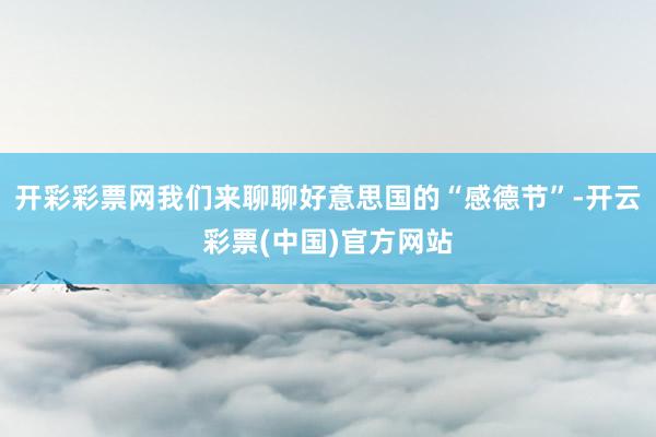 开彩彩票网我们来聊聊好意思国的“感德节”-开云彩票(中国)官方网站