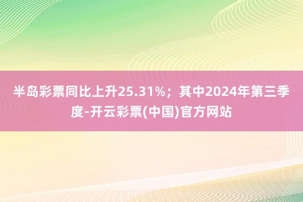 半岛彩票同比上升25.31%；其中2024年第三季度-开云彩票(中国)官方网站