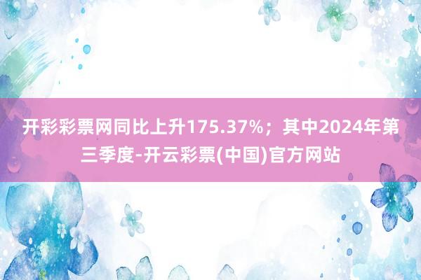 开彩彩票网同比上升175.37%；其中2024年第三季度-开云彩票(中国)官方网站