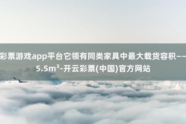 彩票游戏app平台它领有同类家具中最大载货容积——5.5m³-开云彩票(中国)官方网站