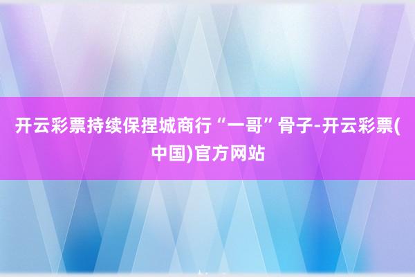 开云彩票持续保捏城商行“一哥”骨子-开云彩票(中国)官方网站