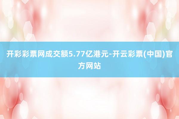 开彩彩票网成交额5.77亿港元-开云彩票(中国)官方网站