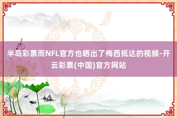 半岛彩票　　而NFL官方也晒出了梅西抵达的视频-开云彩票(中国)官方网站