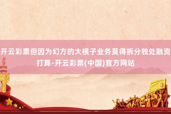 开云彩票但因为幻方的大模子业务莫得拆分独处融资打算-开云彩票(中国)官方网站