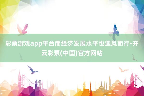 彩票游戏app平台而经济发展水平也迎风而行-开云彩票(中国)官方网站