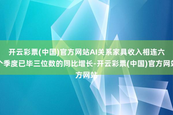 开云彩票(中国)官方网站AI关系家具收入相连六个季度已毕三位数的同比增长-开云彩票(中国)官方网站