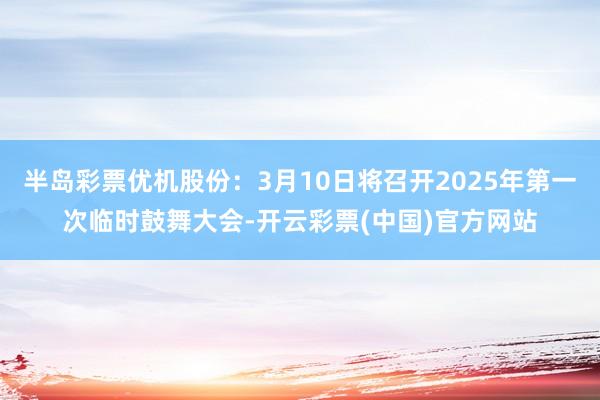 半岛彩票优机股份：3月10日将召开2025年第一次临时鼓舞大会-开云彩票(中国)官方网站