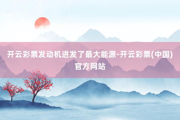 开云彩票发动机迸发了最大能源-开云彩票(中国)官方网站