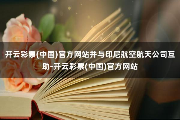 开云彩票(中国)官方网站并与印尼航空航天公司互助-开云彩票(中国)官方网站