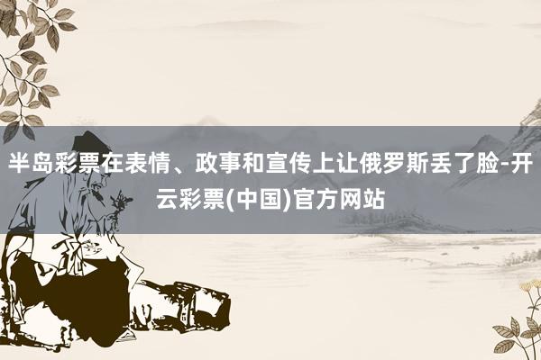 半岛彩票在表情、政事和宣传上让俄罗斯丢了脸-开云彩票(中国)官方网站
